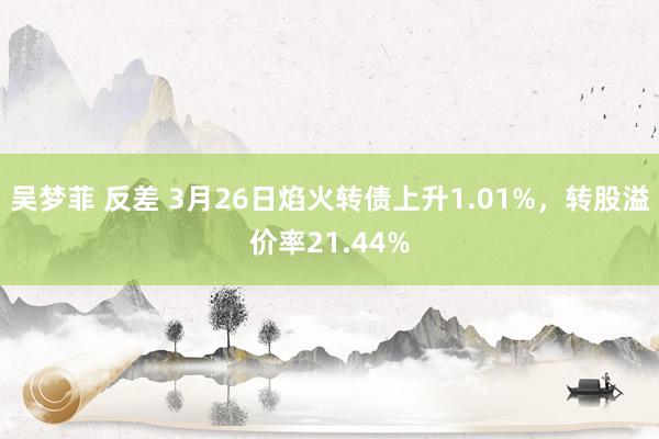 吴梦菲 反差 3月26日焰火转债上升1.01%，转股溢价率21.44%
