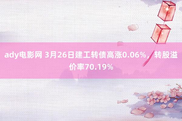 ady电影网 3月26日建工转债高涨0.06%，转股溢价率70.19%
