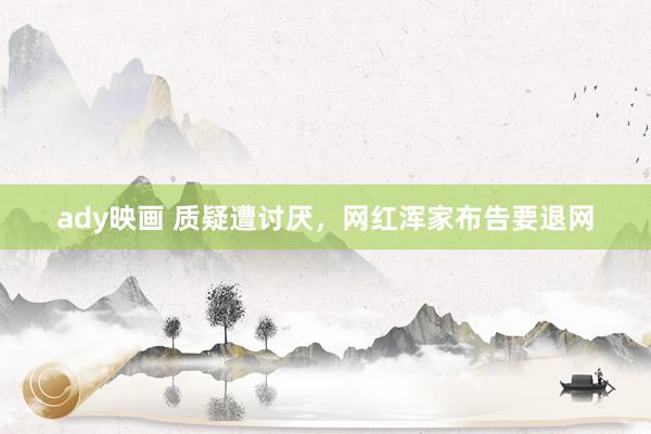 ady映画 质疑遭讨厌，网红浑家布告要退网