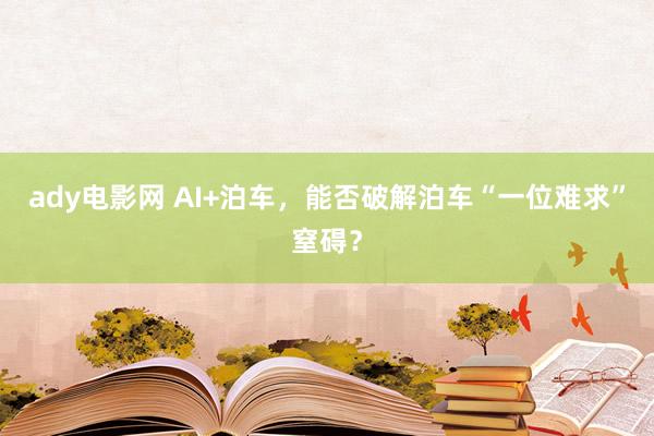 ady电影网 AI+泊车，能否破解泊车“一位难求”窒碍？