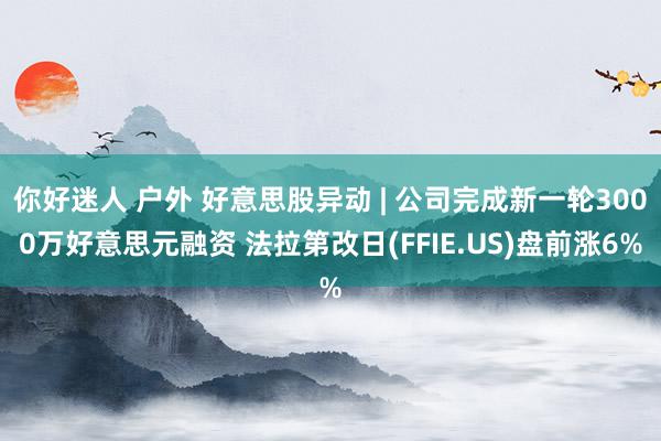 你好迷人 户外 好意思股异动 | 公司完成新一轮3000万好意思元融资 法拉第改日(FFIE.US)盘前涨6%