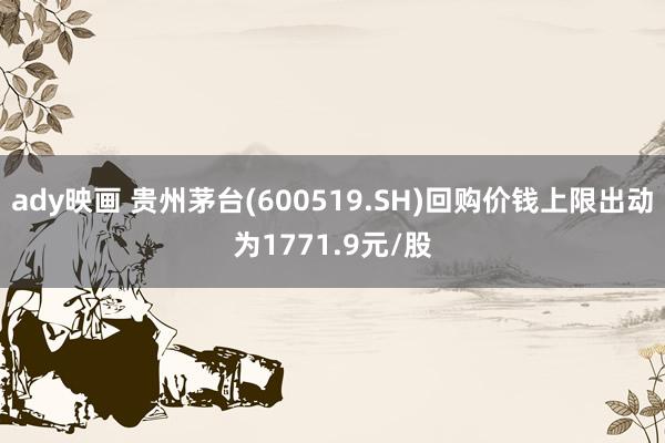 ady映画 贵州茅台(600519.SH)回购价钱上限出动为1771.9元/股