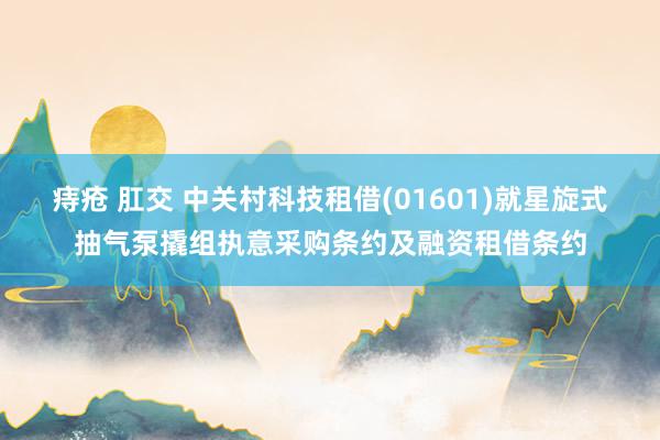 痔疮 肛交 中关村科技租借(01601)就星旋式抽气泵撬组执意采购条约及融资租借条约