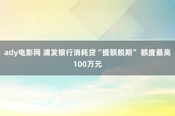 ady电影网 浦发银行消耗贷“提额脱期” 额度最高100万元