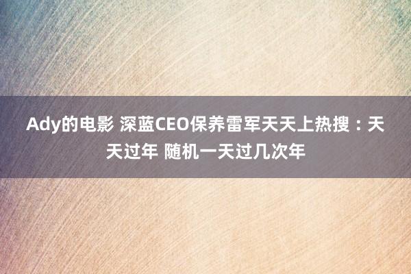 Ady的电影 深蓝CEO保养雷军天天上热搜 : 天天过年 随机一天过几次年