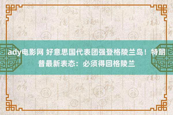 ady电影网 好意思国代表团强登格陵兰岛！特朗普最新表态：必须得回格陵兰