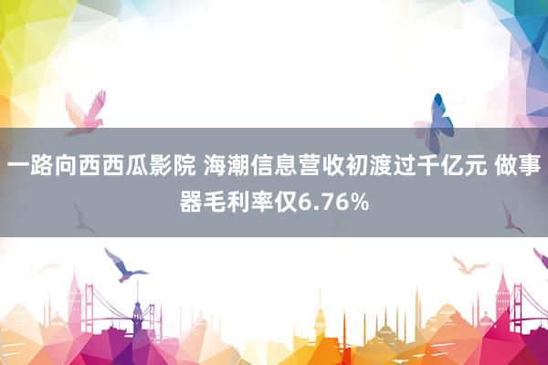 一路向西西瓜影院 海潮信息营收初渡过千亿元 做事器毛利率仅6.76%