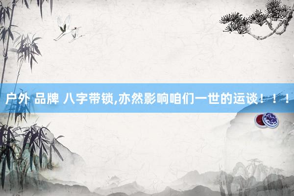 户外 品牌 八字带锁，亦然影响咱们一世的运谈！！！