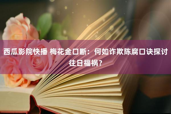 西瓜影院快播 梅花金口断：何如诈欺陈腐口诀探讨往日福祸？