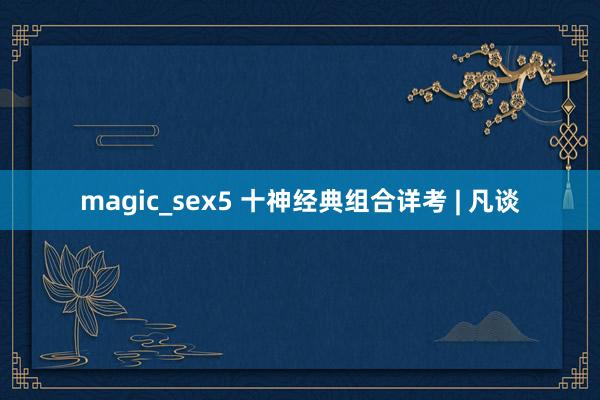 magic_sex5 十神经典组合详考 | 凡谈