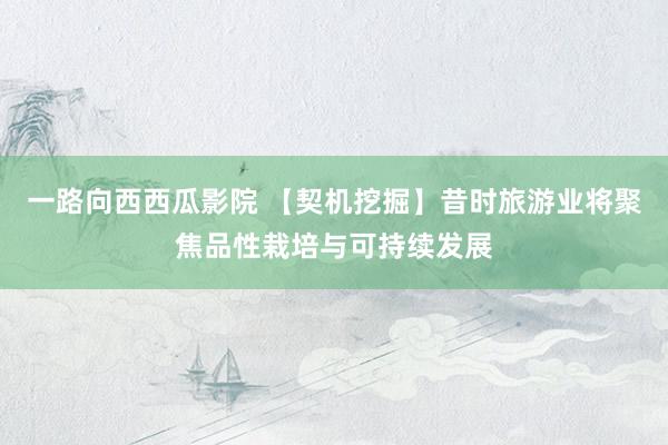 一路向西西瓜影院 【契机挖掘】昔时旅游业将聚焦品性栽培与可持续发展