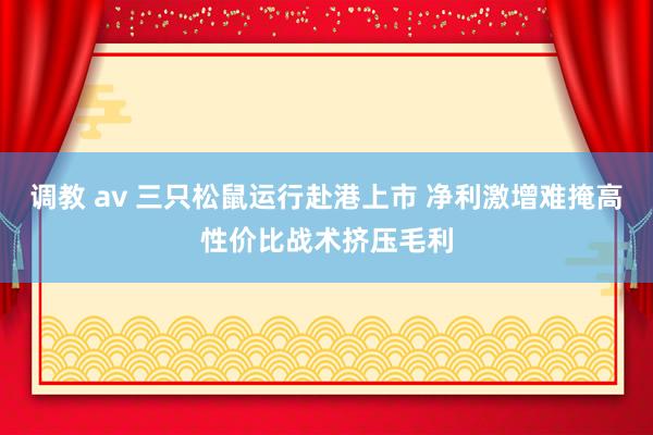 调教 av 三只松鼠运行赴港上市 净利激增难掩高性价比战术挤压毛利