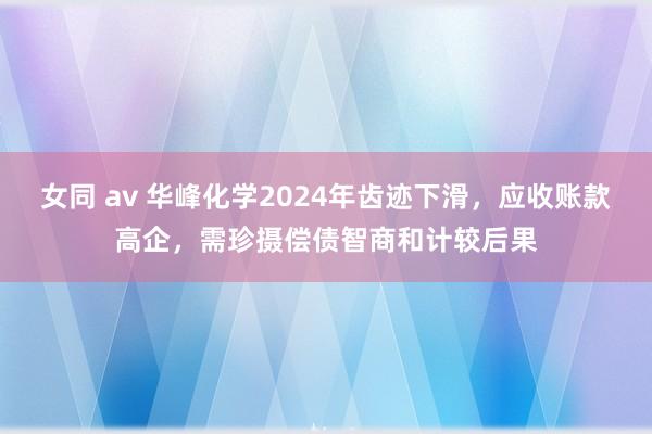 女同 av 华峰化学2024年齿迹下滑，应收账款高企，需珍摄偿债智商和计较后果
