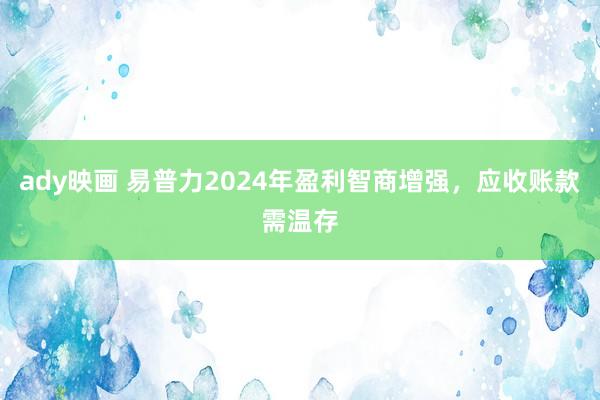 ady映画 易普力2024年盈利智商增强，应收账款需温存
