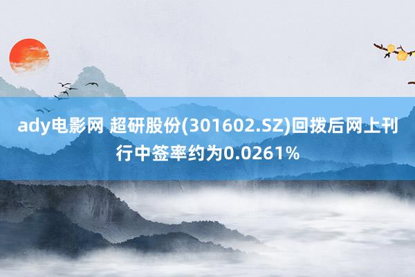 ady电影网 超研股份(301602.SZ)回拨后网上刊行中签率约为0.0261%