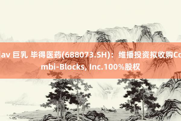 jav 巨乳 毕得医药(688073.SH)：维播投资拟收购Combi-Blocks， Inc.100%股权