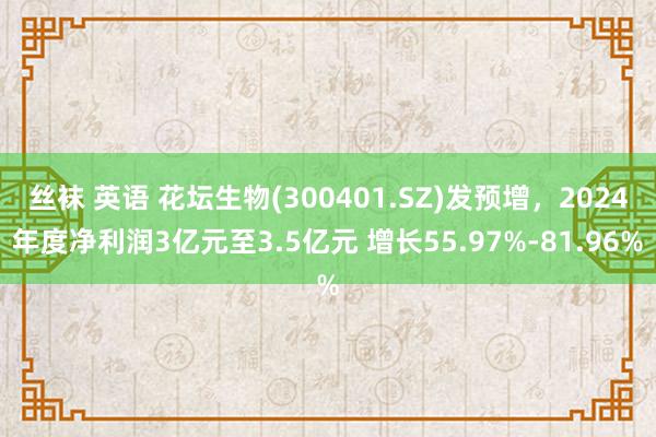 丝袜 英语 花坛生物(300401.SZ)发预增，2024年度净利润3亿元至3.5亿元 增长55.97%-81.96%