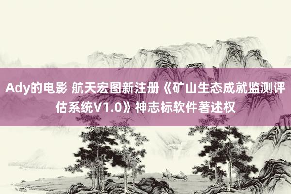 Ady的电影 航天宏图新注册《矿山生态成就监测评估系统V1.0》神志标软件著述权