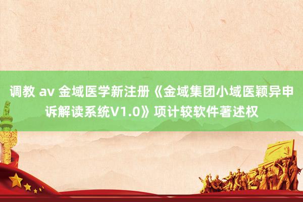 调教 av 金域医学新注册《金域集团小域医颖异申诉解读系统V1.0》项计较软件著述权