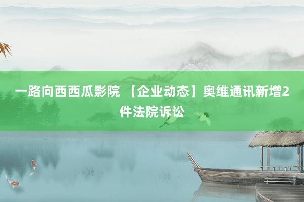 一路向西西瓜影院 【企业动态】奥维通讯新增2件法院诉讼