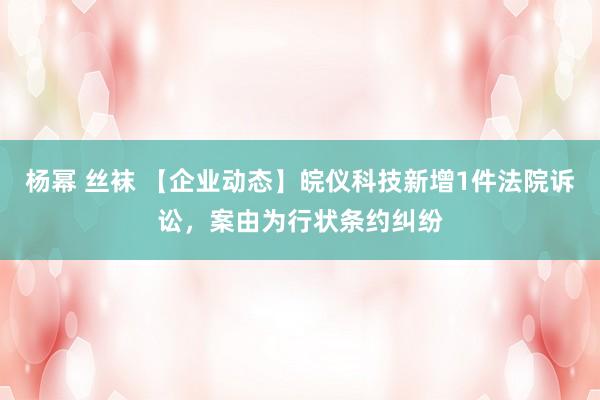 杨幂 丝袜 【企业动态】皖仪科技新增1件法院诉讼，案由为行状条约纠纷