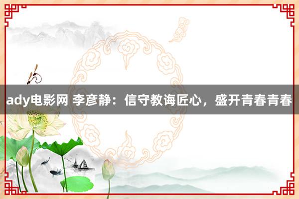 ady电影网 李彦静：信守教诲匠心，盛开青春青春