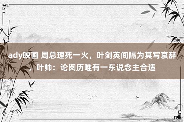 ady映画 周总理死一火，叶剑英间隔为其写哀辞，叶帅：论阅历唯有一东说念主合适
