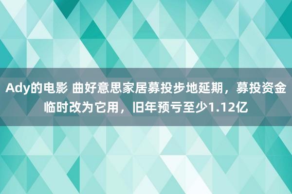 Ady的电影 曲好意思家居募投步地延期，募投资金临时改为它用，旧年预亏至少1.12亿