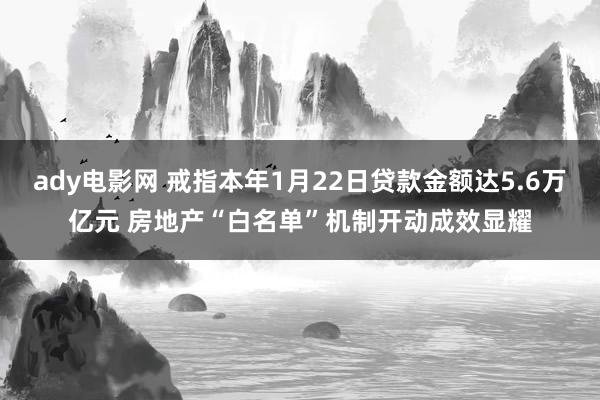 ady电影网 戒指本年1月22日贷款金额达5.6万亿元 房地产“白名单”机制开动成效显耀
