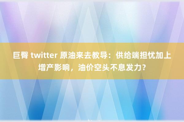 巨臀 twitter 原油来去教导：供给端担忧加上增产影响，油价空头不息发力？