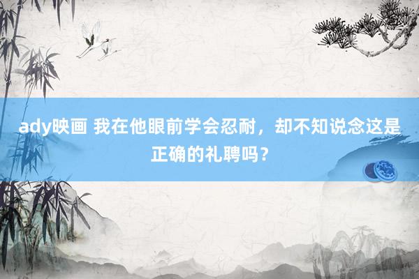 ady映画 我在他眼前学会忍耐，却不知说念这是正确的礼聘吗？