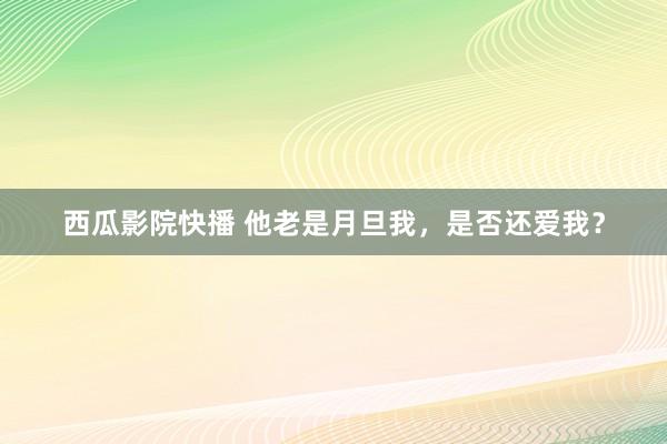 西瓜影院快播 他老是月旦我，是否还爱我？