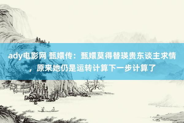 ady电影网 甄嬛传：甄嬛莫得替瑛贵东谈主求情，原来她仍是运转计算下一步计算了