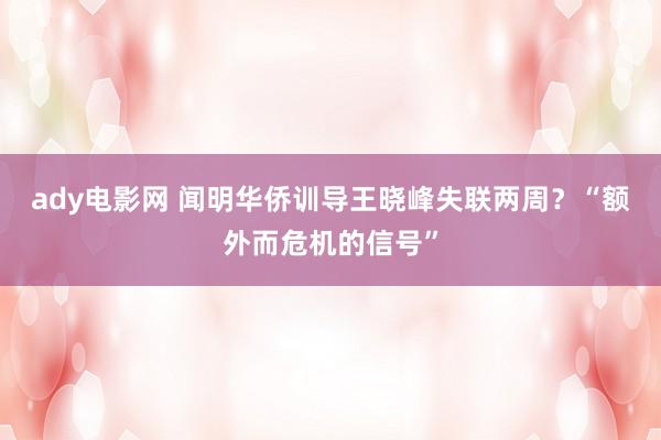 ady电影网 闻明华侨训导王晓峰失联两周？“额外而危机的信号”