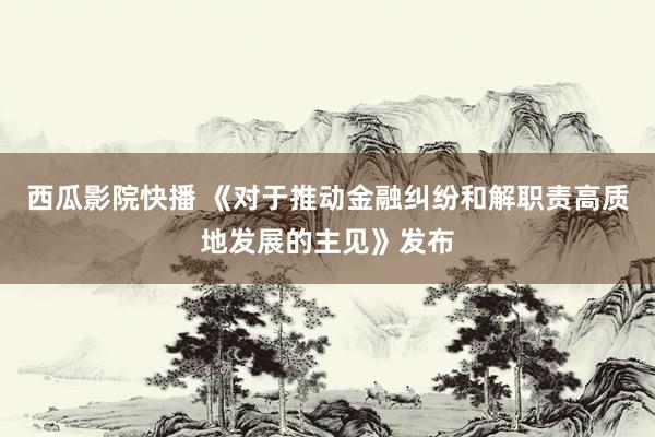 西瓜影院快播 《对于推动金融纠纷和解职责高质地发展的主见》发布