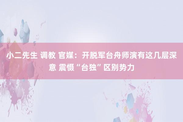 小二先生 调教 官媒：开脱军台舟师演有这几层深意 震慑“台独”区别势力