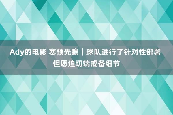 Ady的电影 赛预先瞻｜球队进行了针对性部署 但愿迫切端戒备细节