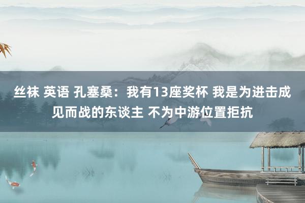 丝袜 英语 孔塞桑：我有13座奖杯 我是为进击成见而战的东谈主 不为中游位置拒抗