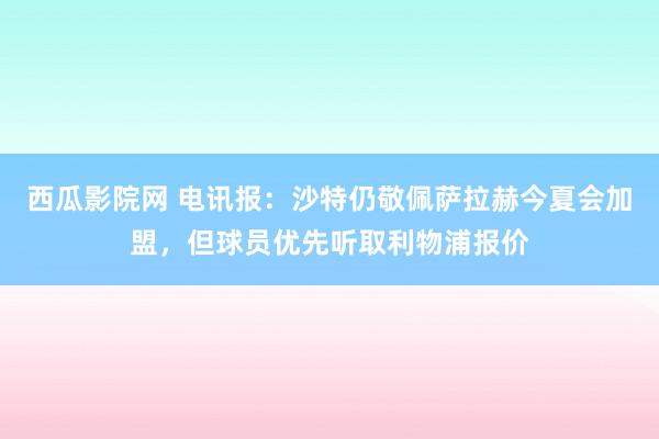 西瓜影院网 电讯报：沙特仍敬佩萨拉赫今夏会加盟，但球员优先听取利物浦报价