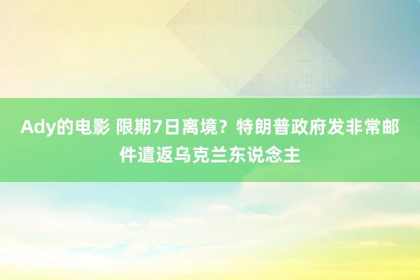 Ady的电影 限期7日离境？特朗普政府发非常邮件遣返乌克兰东说念主