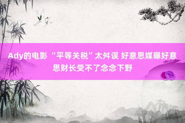 Ady的电影 “平等关税”太舛误 好意思媒曝好意思财长受不了念念下野
