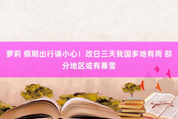 萝莉 假期出行请小心！改日三天我国多地有雨 部分地区或有暴雪