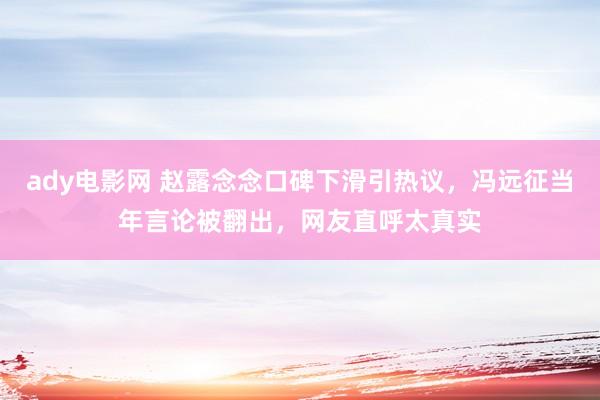 ady电影网 赵露念念口碑下滑引热议，冯远征当年言论被翻出，网友直呼太真实