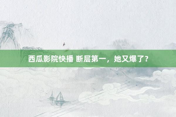 西瓜影院快播 断层第一，她又爆了？