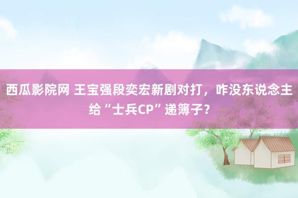 西瓜影院网 王宝强段奕宏新剧对打，咋没东说念主给“士兵CP”递簿子？