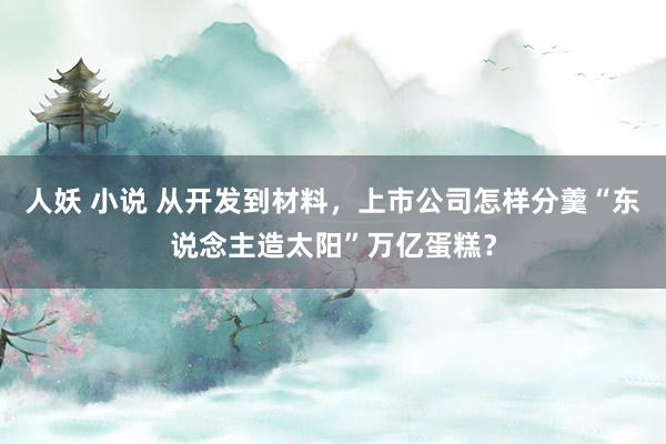 人妖 小说 从开发到材料，上市公司怎样分羹“东说念主造太阳”万亿蛋糕？