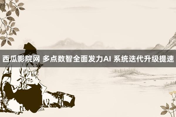 西瓜影院网 多点数智全面发力AI 系统迭代升级提速