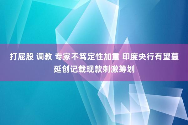 打屁股 调教 专家不笃定性加重 印度央行有望蔓延创记载现款刺激筹划