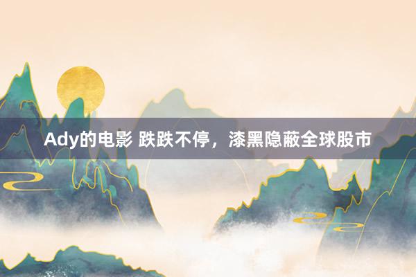 Ady的电影 跌跌不停，漆黑隐蔽全球股市