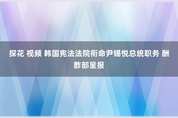 探花 视频 韩国宪法法院衔命尹锡悦总统职务 酬酢部呈报